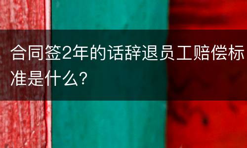 合同签2年的话辞退员工赔偿标准是什么？