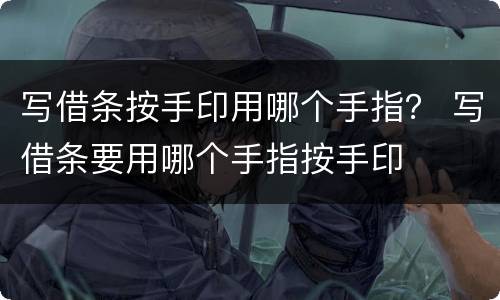 写借条按手印用哪个手指？ 写借条要用哪个手指按手印