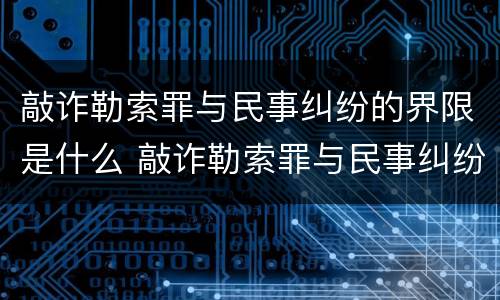 敲诈勒索罪与民事纠纷的界限是什么 敲诈勒索罪与民事纠纷的界限何在?