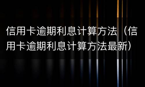 信用卡逾期利息计算方法（信用卡逾期利息计算方法最新）