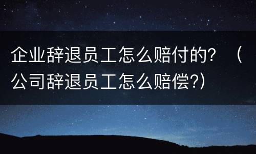 企业辞退员工怎么赔付的？（公司辞退员工怎么赔偿?）