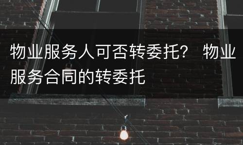 物业服务人可否转委托？ 物业服务合同的转委托