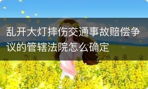 乱开大灯摔伤交通事故赔偿争议的管辖法院怎么确定