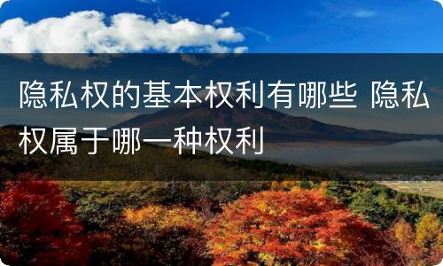 隐私权的基本权利有哪些 隐私权属于哪一种权利