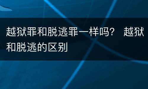 越狱罪和脱逃罪一样吗？ 越狱和脱逃的区别