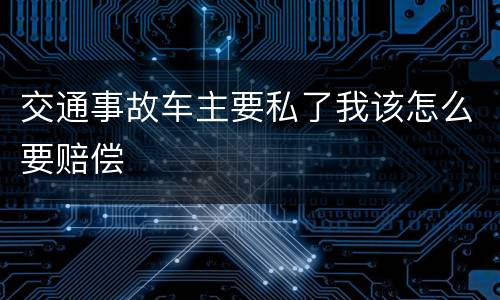 交通事故车主要私了我该怎么要赔偿