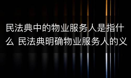 民法典中的物业服务人是指什么 民法典明确物业服务人的义务
