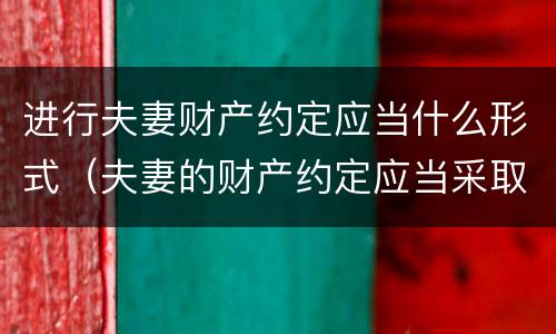 进行夫妻财产约定应当什么形式（夫妻的财产约定应当采取什么形式）