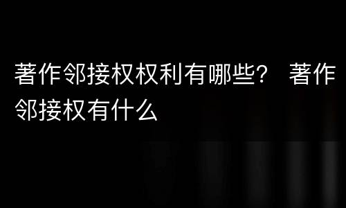著作邻接权权利有哪些？ 著作邻接权有什么