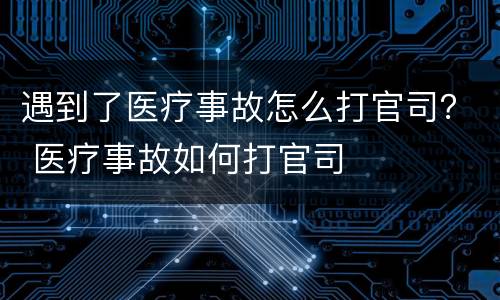 遇到了医疗事故怎么打官司？ 医疗事故如何打官司