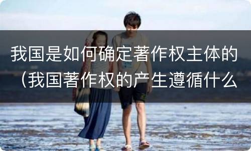 我国是如何确定著作权主体的（我国著作权的产生遵循什么原则）