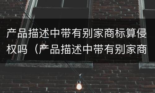 产品描述中带有别家商标算侵权吗（产品描述中带有别家商标算侵权吗为什么）