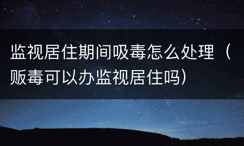 监视居住期间吸毒怎么处理（贩毒可以办监视居住吗）