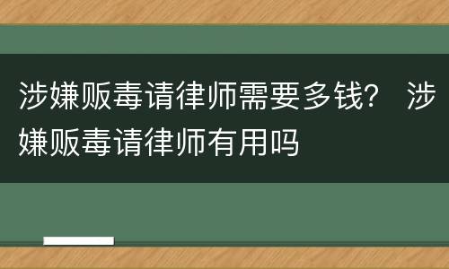 涉嫌贩毒请律师需要多钱？ 涉嫌贩毒请律师有用吗