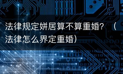 法律规定姘居算不算重婚？（法律怎么界定重婚）