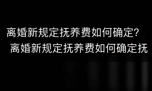 离婚新规定抚养费如何确定？ 离婚新规定抚养费如何确定抚养关系