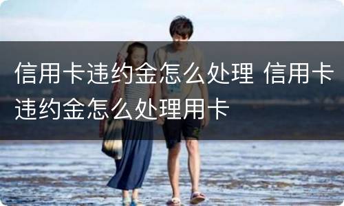 信用卡违约金怎么处理 信用卡违约金怎么处理用卡
