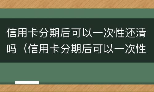 信用卡分期后可以一次性还清吗（信用卡分期后可以一次性还清吗中信）
