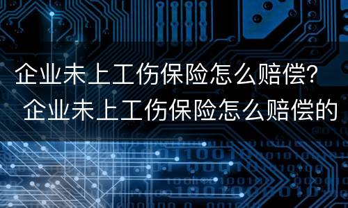 企业未上工伤保险怎么赔偿？ 企业未上工伤保险怎么赔偿的
