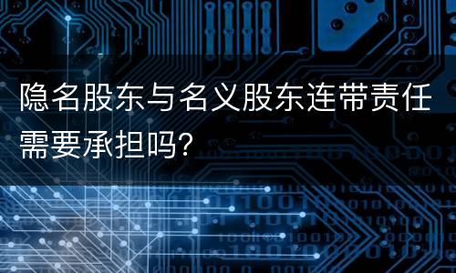 隐名股东与名义股东连带责任需要承担吗？