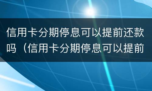 信用卡分期停息可以提前还款吗（信用卡分期停息可以提前还款吗多少钱）