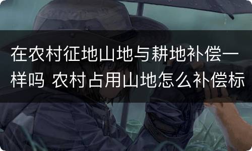 在农村征地山地与耕地补偿一样吗 农村占用山地怎么补偿标准