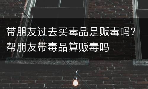 带朋友过去买毒品是贩毒吗? 帮朋友带毒品算贩毒吗