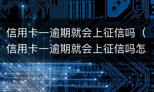 信用卡一逾期就会上征信吗（信用卡一逾期就会上征信吗怎么办）