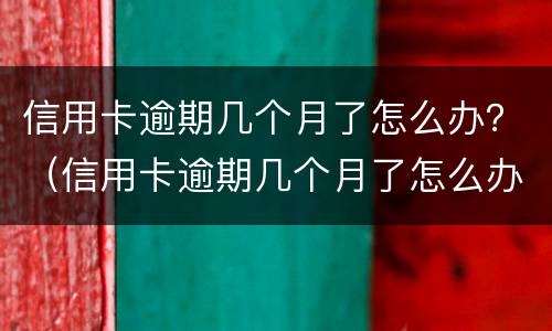 信用卡逾期几个月了怎么办？（信用卡逾期几个月了怎么办理）