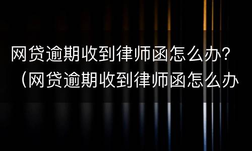 网贷逾期收到律师函怎么办？（网贷逾期收到律师函怎么办理）