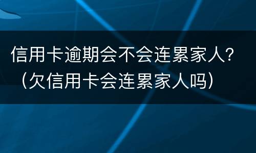 信用卡逾期会不会连累家人？（欠信用卡会连累家人吗）