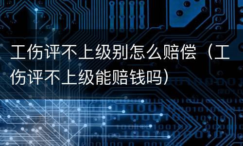 工伤评不上级别怎么赔偿（工伤评不上级能赔钱吗）