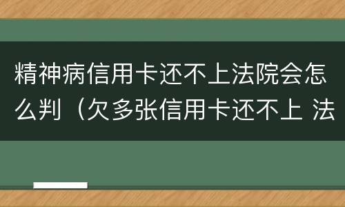 精神病信用卡还不上法院会怎么判（欠多张信用卡还不上 法院会怎么判）