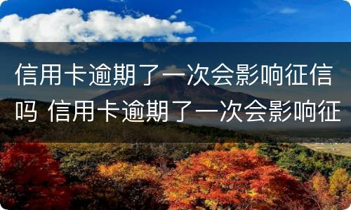 信用卡逾期了一次会影响征信吗 信用卡逾期了一次会影响征信吗知乎