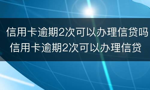 信用卡逾期2次可以办理信贷吗 信用卡逾期2次可以办理信贷吗