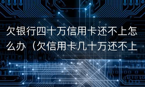 欠银行四十万信用卡还不上怎么办（欠信用卡几十万还不上怎么办）