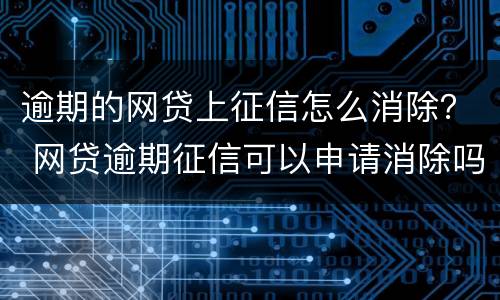 逾期的网贷上征信怎么消除？ 网贷逾期征信可以申请消除吗