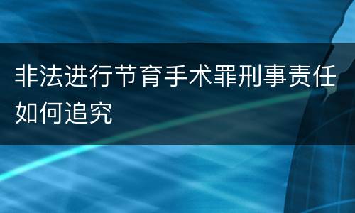 非法进行节育手术罪刑事责任如何追究