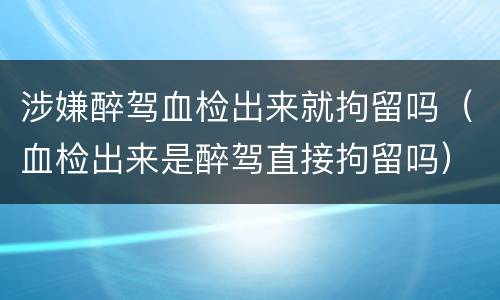 涉嫌醉驾血检出来就拘留吗（血检出来是醉驾直接拘留吗）