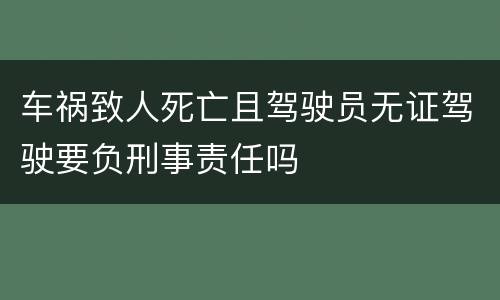 车祸致人死亡且驾驶员无证驾驶要负刑事责任吗