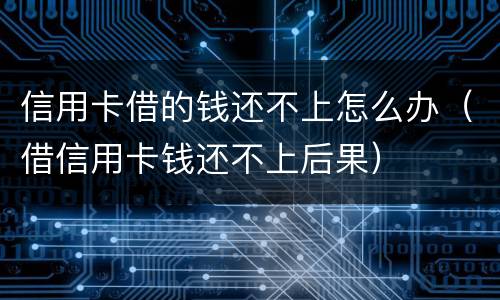 信用卡借的钱还不上怎么办（借信用卡钱还不上后果）