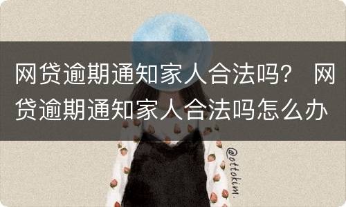 网贷逾期通知家人合法吗？ 网贷逾期通知家人合法吗怎么办