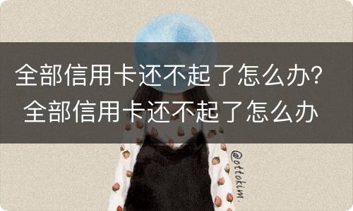 全部信用卡还不起了怎么办？ 全部信用卡还不起了怎么办