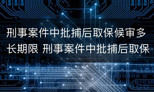刑事案件中批捕后取保候审多长期限 刑事案件中批捕后取保候审多长期限可以出来