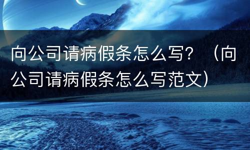 向公司请病假条怎么写？（向公司请病假条怎么写范文）