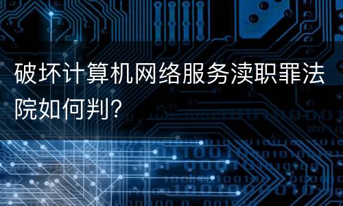 破坏计算机网络服务渎职罪法院如何判?
