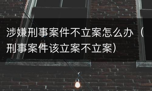 涉嫌刑事案件不立案怎么办（刑事案件该立案不立案）