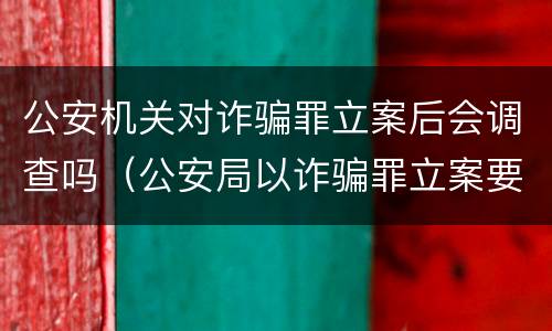 公安机关对诈骗罪立案后会调查吗（公安局以诈骗罪立案要多久才会调查）