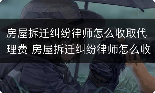 房屋拆迁纠纷律师怎么收取代理费 房屋拆迁纠纷律师怎么收取代理费的