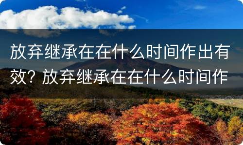 放弃继承在在什么时间作出有效? 放弃继承在在什么时间作出有效证明